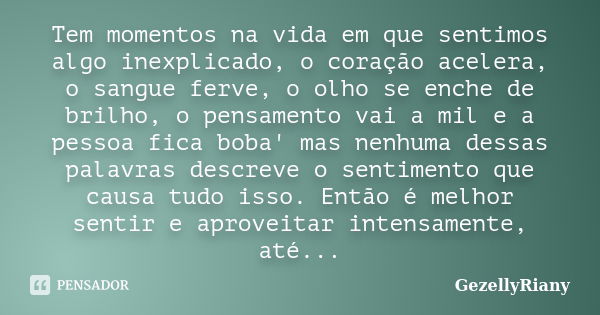 Tem momentos na vida em que sentimos algo inexplicado, o coração acelera, o sangue ferve, o olho se enche de brilho, o pensamento vai a mil e a pessoa fica boba... Frase de GezellyRiany.