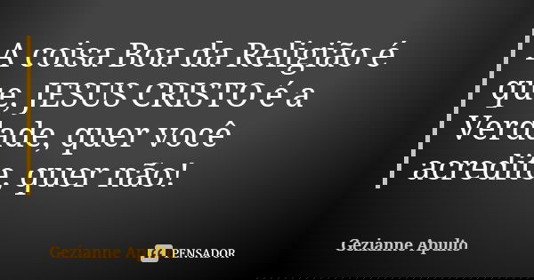 A coisa Boa da Religião é que, JESUS CRISTO é a Verdade, quer você acredite, quer não!... Frase de Gezianne Apulto.