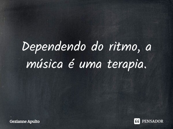 Dependendo do ritmo, a música é uma terapia.... Frase de Gezianne Apulto.
