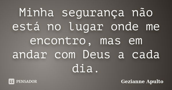 Minha segurança não está no lugar onde me encontro, mas em andar com Deus a cada dia.... Frase de Gezianne Apulto.