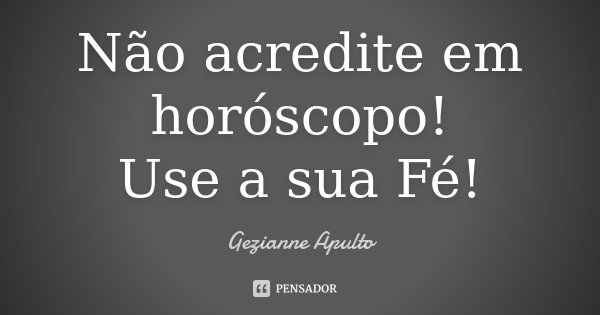 Não acredite em horóscopo! Use a sua Fé!... Frase de Gezianne Apulto.