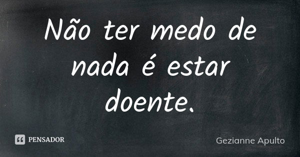 Não ter medo de nada é estar doente.... Frase de Gezianne Apulto.