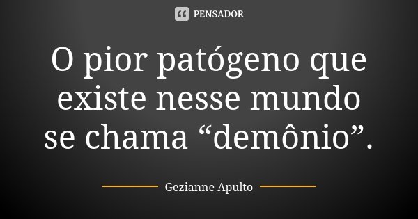 O pior patógeno que existe nesse mundo se chama “demônio”.... Frase de Gezianne Apulto.
