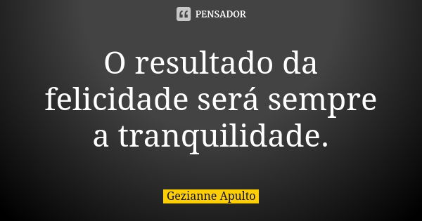 O resultado da felicidade será sempre a tranquilidade.... Frase de Gezianne Apulto.