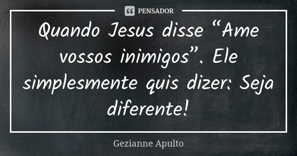 Quando Jesus disse “Ame vossos inimigos”. Ele simplesmente quis dizer: Seja diferente!... Frase de Gezianne Apulto.