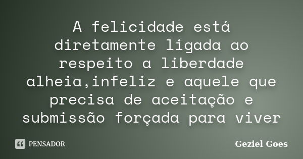 A felicidade está diretamente ligada ao respeito a liberdade alheia,infeliz e aquele que precisa de aceitação e submissão forçada para viver... Frase de Geziel Goes.