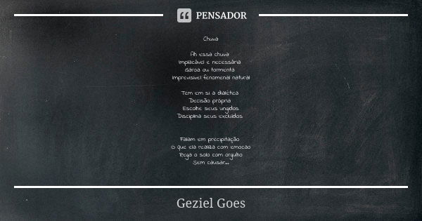 Chuva Ah essa chuva Implacável e necessária Garoa ou tormenta Imprevisivel fenomenal natural Tem em si a dialética Decisão própria Escolhe seus ungidos Discipli... Frase de Geziel Góes.