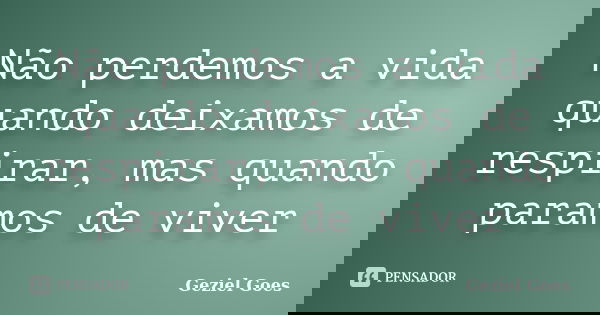 Não perdemos a vida quando deixamos de respirar, mas quando paramos de viver... Frase de Geziel Goes.