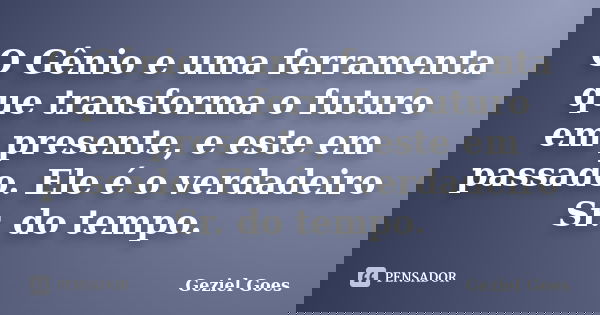 O Gênio e uma ferramenta que transforma o futuro em presente, e este em passado. Ele é o verdadeiro Sr. do tempo.... Frase de Geziel Goes.