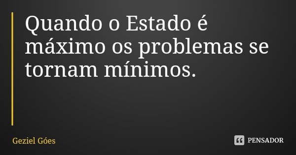 Quando o Estado é máximo os problemas se tornam mínimos.... Frase de Geziel Góes.