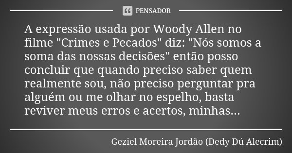 A expressão usada por Woody Allen no filme "Crimes e Pecados" diz: "Nós somos a soma das nossas decisões" então posso concluir que quando pr... Frase de Geziel Moreira Jordão - Dedy Dú Alecrim.
