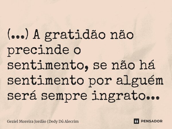 ⁠(...) A gratidão não precinde o sentimento, se não há sentimento por alguém será sempre ingrato...... Frase de Geziel Moreira Jordão (Dedy Dú Alecrim.