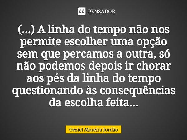 ⁠(...) A linha do tempo não nos permite escolher uma opção sem que percamos a outra, só não podemos depois ir chorar aos pés da linha do tempo questionando às c... Frase de Geziel Moreira Jordão.