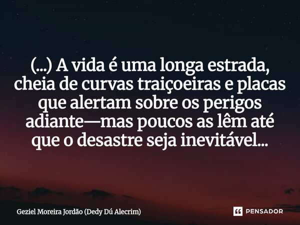 ⁠(...) A vida é uma longa estrada, cheia de curvas traiçoeiras e placas que alertam sobre os perigos adiante—mas poucos as lêm até que o desastre seja inevitáve... Frase de Geziel Moreira Jordão (Dedy Dú Alecrim).