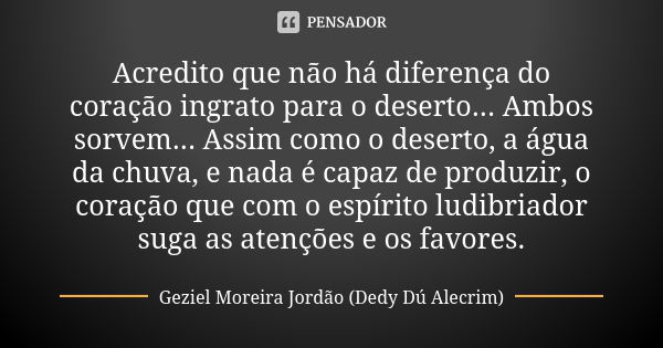 Acredito que não há diferença do coração ingrato para o deserto... Ambos sorvem... Assim como o deserto, a água da chuva, e nada é capaz de produzir, o coração ... Frase de Geziel Moreira Jordão - Dedy Dú Alecrim.