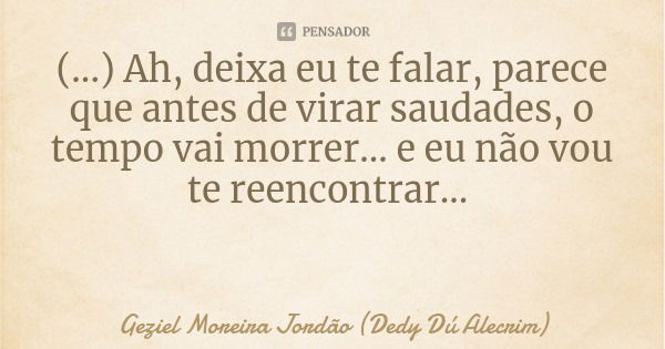 (...) Ah, deixa eu te falar, parece que antes de virar saudades, o tempo vai morrer... e eu não vou te reencontrar...... Frase de Geziel Moreira Jordão (Dedy Dú Alecrim).