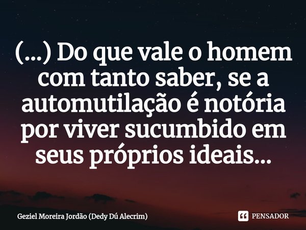 ⁠(...) Do que vale o homem com tanto saber, se a automutilação é notória por viver sucumbido em seus próprios ideais...... Frase de Geziel Moreira Jordão (Dedy Dú Alecrim).