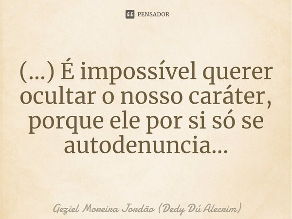 ⁠(...) É impossível querer ocultar o nosso caráter, porque ele por si só se autodenuncia...... Frase de Geziel Moreira Jordão (Dedy Dú Alecrim).