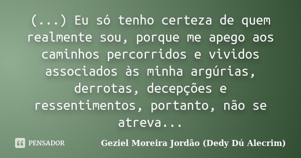 (...) Eu só tenho certeza de quem realmente sou, porque me apego aos caminhos percorridos e vividos associados às minha argúrias, derrotas, decepções e ressenti... Frase de Geziel Moreira Jordão (Dedy Dú Alecrim).