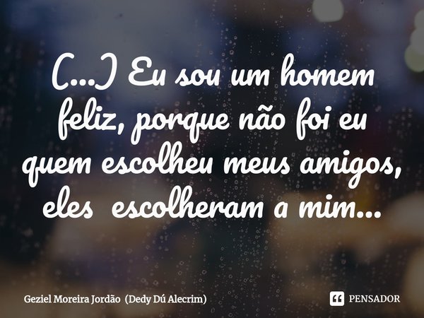 ⁠(...) Eu sou um homem feliz, porque não foi eu quem escolheu meus amigos, eles escolheram a mim...... Frase de Geziel Moreira Jordão (Dedy Dú Alecrim).