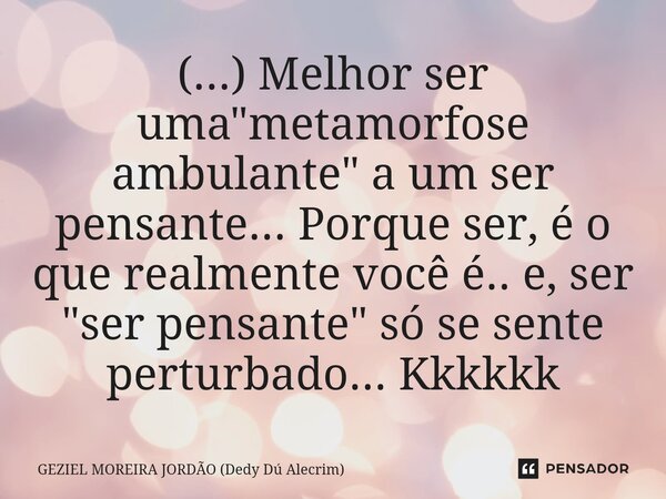 ⁠(...) Melhor ser uma "metamorfose ambulante" a um ser pensante... Porque ser, é o que realmente você é.. e, ser "ser pensante" só se sente ... Frase de Geziel Moreira Jordão (Dedy Dú Alecrim).
