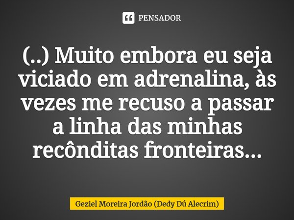⁠(..) Muito embora eu seja viciado em adrenalina, às vezes me recuso a passar a linha das minhas recônditas fronteiras...... Frase de Geziel Moreira Jordão (Dedy Dú Alecrim).