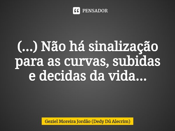 ⁠(...) Não há sinalização para as curvas, subidas e decidas da vida...... Frase de Geziel Moreira Jordão (Dedy Dú Alecrim).