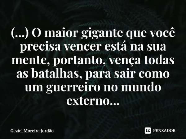 ⁠(...) O maior gigante que você precisa vencer está na sua mente, portanto, vença todas as batalhas, para sair como um guerreiro no mundo externo...... Frase de Geziel Moreira Jordão.
