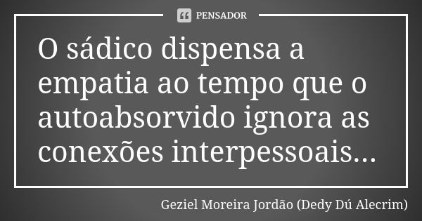 O sádico dispensa a empatia ao tempo que o autoabsorvido ignora as conexões interpessoais...... Frase de Geziel Moreira Jordão (Dedy Dú Alecrim).