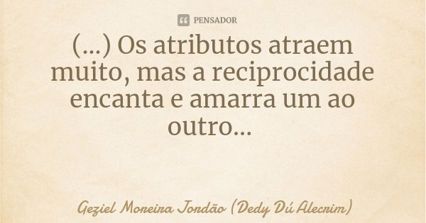(...) Os atributos atraem muito, mas a reciprocidade encanta e amarra um ao outro...... Frase de Geziel Moreira Jordão (Dedy Dú Alecrim).