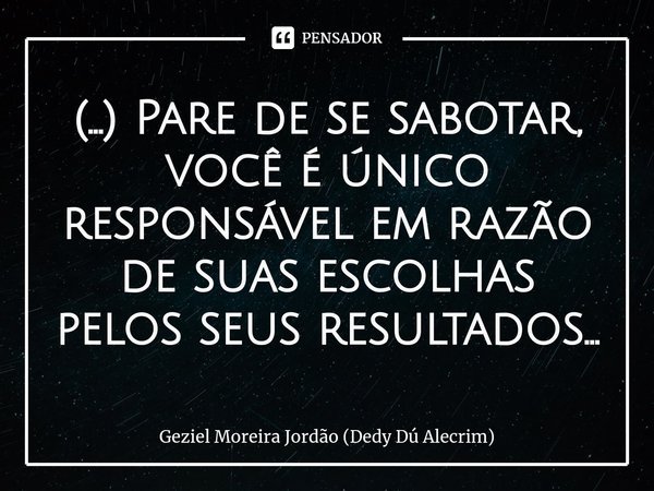 ⁠(...) Pare de se sabotar, você é único responsável em razão de suas escolhas pelos seus resultados...... Frase de Geziel Moreira Jordão (Dedy Dú Alecrim).