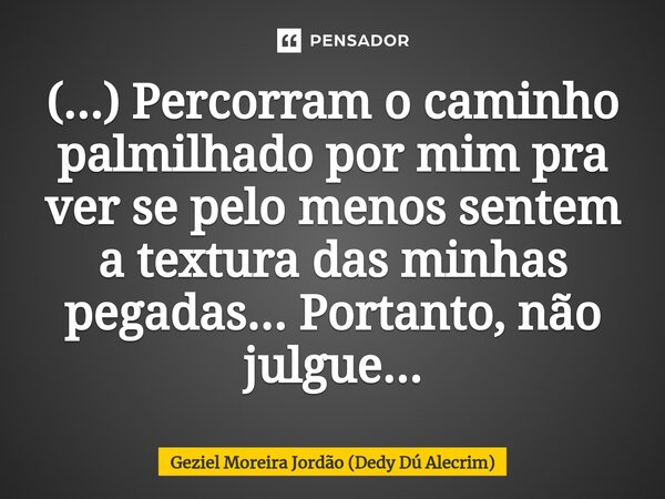 ⁠(...) Percorram o caminho palmilhado por mim pra ver se pelo menos sentem a textura das minhas pegadas... Portanto, não julgue...... Frase de Geziel Moreira Jordão (Dedy Dú Alecrim).