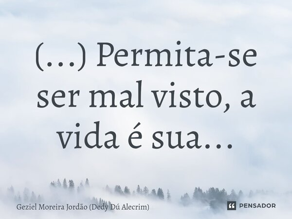 ⁠(...) Permita-se ser mal visto, a vida é sua...... Frase de Geziel Moreira Jordão (Dedy Dú Alecrim).