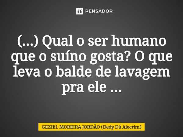⁠(...) Qual o ser humano que o suíno gosta? O que leva o balde de lavagem pra ele ...... Frase de Geziel Moreira Jordão (Dedy Dú Alecrim).