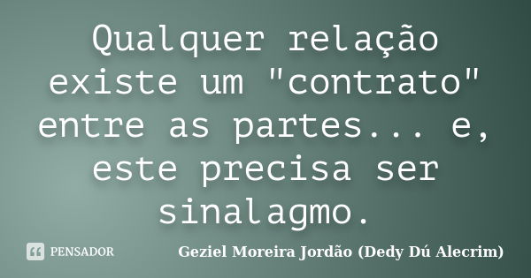 Qualquer relação existe um "contrato" entre as partes... e, este precisa ser sinalagmo.... Frase de Geziel Moreira Jordão (Dedy Dú Alecrim).