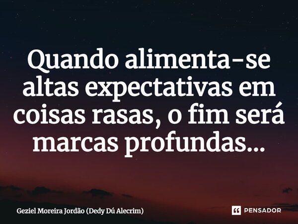 Quando alimenta-se altas expectativas em coisas rasas, o fim será marcas profundas...... Frase de Geziel Moreira Jordão (Dedy Dú Alecrim).