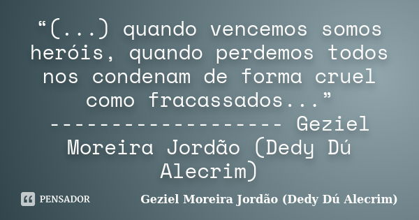 “(...) quando vencemos somos heróis, quando perdemos todos nos condenam de forma cruel como fracassados...” ------------------- Geziel Moreira Jordão (Dedy Dú A... Frase de Geziel Moreira Jordão (Dedy Dú Alecrim).