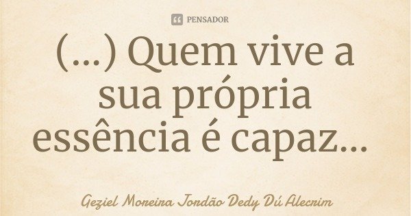 (...) Quem vive a sua própria essência é capaz...... Frase de Geziel Moreira Jordão Dedy Dú Alecrim.