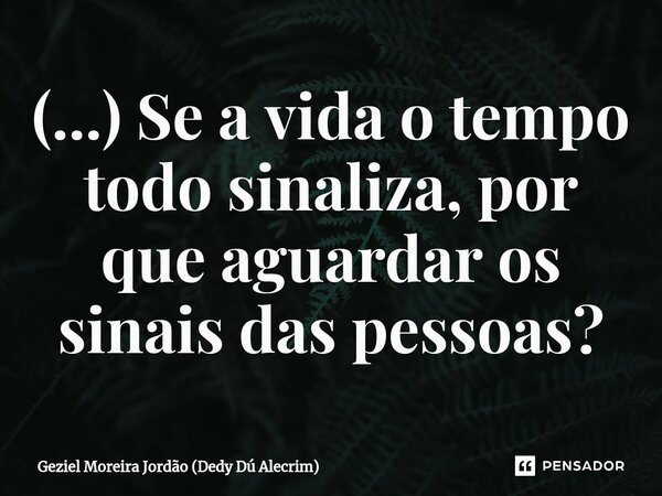 ⁠(...) Se a vida o tempo todo sinaliza, por que aguardar os sinais das pessoas?... Frase de Geziel Moreira Jordão (Dedy Dú Alecrim).