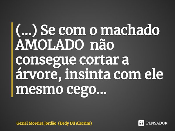 ⁠(...) Se com o machado AMOLADO não consegue cortar a árvore, insinta com ele mesmo cego...... Frase de Geziel Moreira Jordão (Dedy Dú Alecrim).
