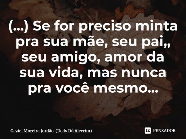 ⁠(...) Se for preciso minta pra sua mãe, seu pai,, seu amigo, amor da sua vida, mas nunca pra você mesmo...... Frase de Geziel Moreira Jordão (Dedy Dú Alecrim).