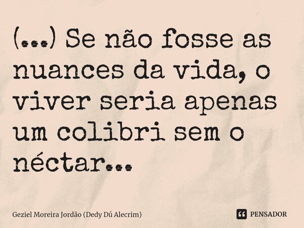 ⁠(...) Se não fosse as nuances da vida, o viver seria apenas um colibri sem o néctar...... Frase de Geziel Moreira Jordão (Dedy Dú Alecrim).