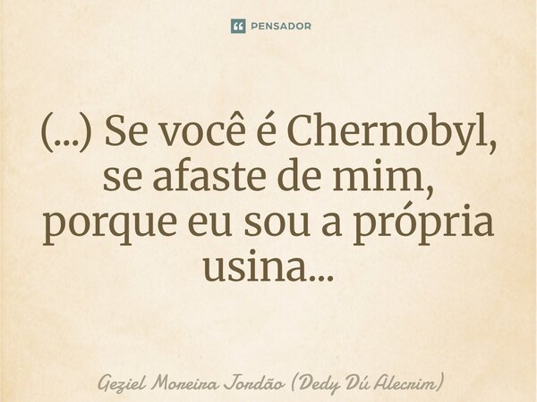 ⁠(...) Se você é Chernobyl, se afaste de mim, porque eu sou a própria usina...... Frase de Geziel Moreira Jordão (Dedy Dú Alecrim).