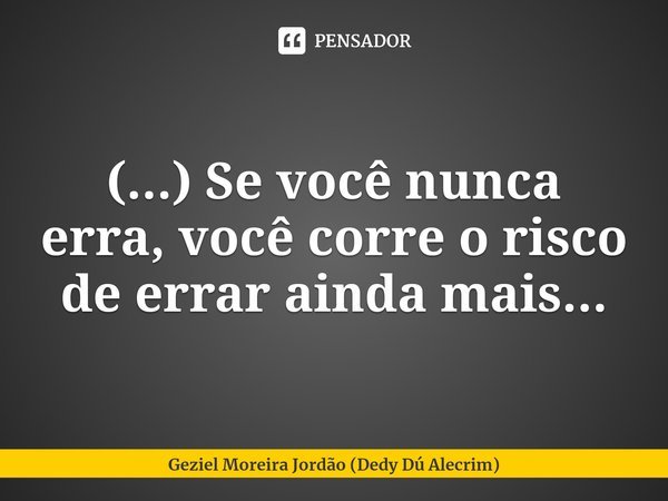 ⁠(...) ⁠Se você nunca erra, você corre o risco de errar ainda mais...... Frase de Geziel Moreira Jordão (Dedy Dú Alecrim).
