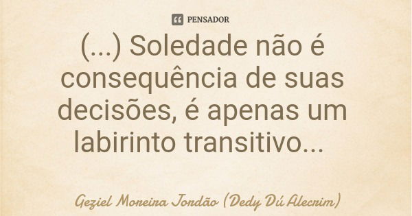 (...) Soledade não é consequência de suas decisões, é apenas um labirinto transitivo...... Frase de Geziel Moreira Jordão (Dedy Dú Alecrim).