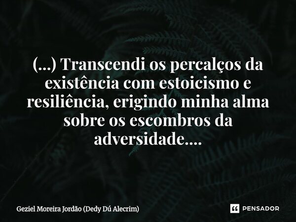 ⁠(...) Transcendi os percalços da existência com estoicismo e resiliência, erigindo minha alma sobre os escombros da adversidade....... Frase de Geziel Moreira Jordão (Dedy Dú Alecrim).