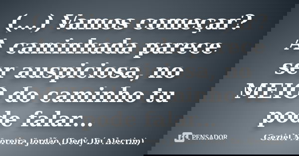 (...) Vamos começar? A caminhada parece ser auspiciosa, no MEIO do caminho tu pode falar...... Frase de Geziel Moreira Jordão (Dedy Dú Alecrim).