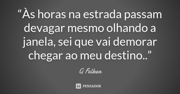 “Às horas na estrada passam devagar mesmo olhando a janela, sei que vai demorar chegar ao meu destino..”... Frase de G Felker.