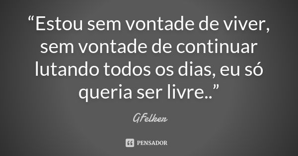 “Estou sem vontade de viver, sem vontade de continuar lutando todos os dias, eu só queria ser livre..”... Frase de GFelker.