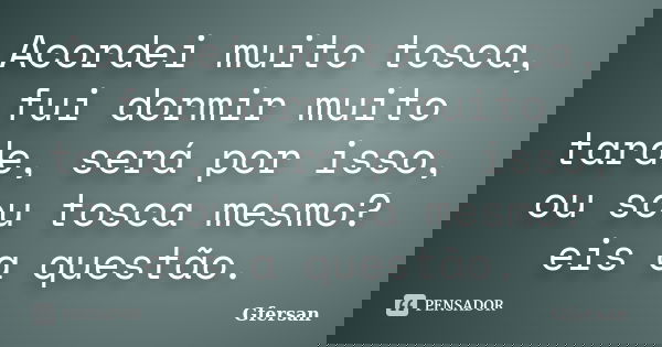 Acordei muito tosca, fui dormir muito tarde, será por isso, ou sou tosca mesmo? eis a questão.... Frase de Gfersan.